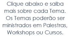 Clique abaixo e saiba mais sobre cada Tema. Os Temas poderão ser ministrados em Palestras, Workshops ou Cursos.