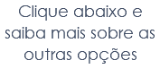 Clique abaixo e saiba mais sobre as outras opções