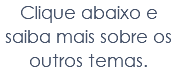 Clique abaixo e saiba mais sobre os outros temas.